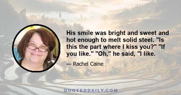 His smile was bright and sweet and hot enough to melt solid steel. Is this the part where I kiss you? If you like. Oh, he said, I like.