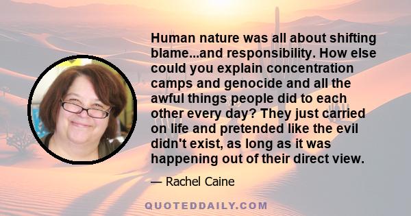 Human nature was all about shifting blame...and responsibility. How else could you explain concentration camps and genocide and all the awful things people did to each other every day? They just carried on life and