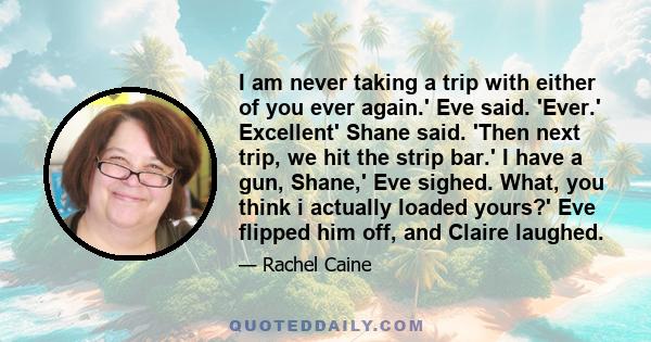 I am never taking a trip with either of you ever again.' Eve said. 'Ever.' Excellent' Shane said. 'Then next trip, we hit the strip bar.' I have a gun, Shane,' Eve sighed. What, you think i actually loaded yours?' Eve