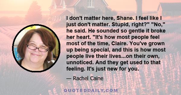 I don't matter here, Shane. I feel like I just don't matter. Stupid, right? No, he said. He sounded so gentle it broke her heart. It's how most people feel most of the time, Claire. You've grown up being special, and