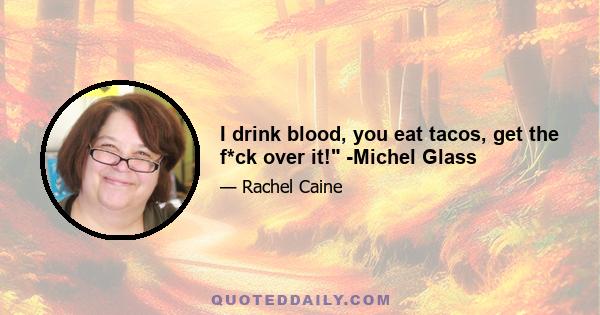 I drink blood, you eat tacos, get the f*ck over it! -Michel Glass