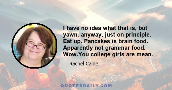 I have no idea what that is, but yawn, anyway, just on principle. Eat up. Pancakes is brain food. Apparently not grammar food. Wow.You college girls are mean.