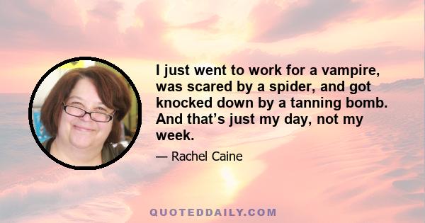 I just went to work for a vampire, was scared by a spider, and got knocked down by a tanning bomb. And that’s just my day, not my week.