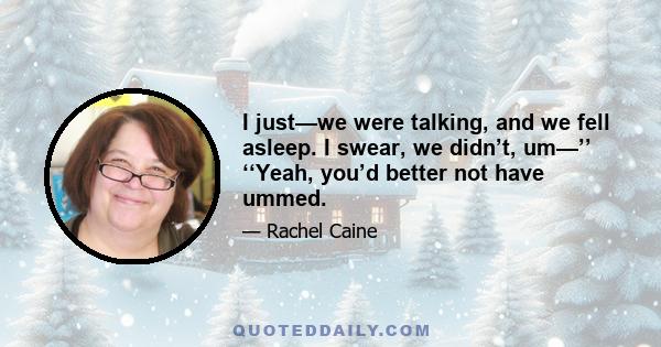 I just—we were talking, and we fell asleep. I swear, we didn’t, um—’’ ‘‘Yeah, you’d better not have ummed.