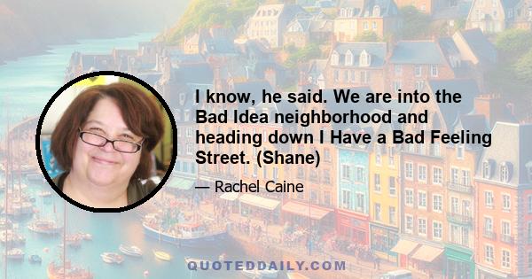 I know, he said. We are into the Bad Idea neighborhood and heading down I Have a Bad Feeling Street. (Shane)