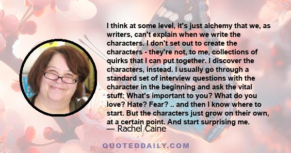 I think at some level, it's just alchemy that we, as writers, can't explain when we write the characters. I don't set out to create the characters - they're not, to me, collections of quirks that I can put together. I