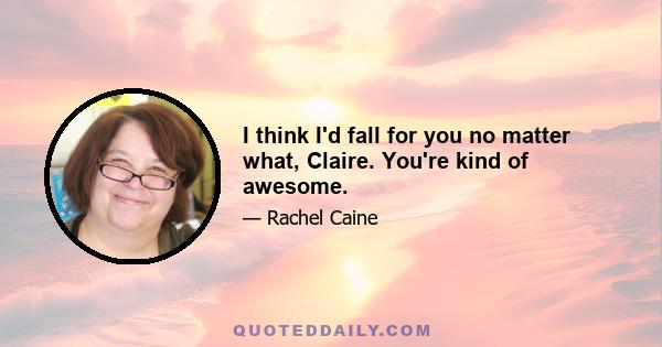 I think I'd fall for you no matter what, Claire. You're kind of awesome.