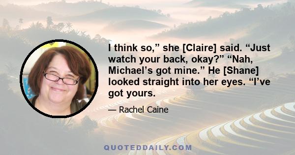 I think so,” she [Claire] said. “Just watch your back, okay?” “Nah, Michael’s got mine.” He [Shane] looked straight into her eyes. “I’ve got yours.