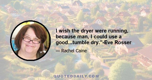 I wish the dryer were running, because man, I could use a good...tumble dry.-Eve Rosser