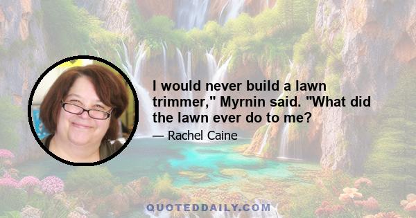 I would never build a lawn trimmer, Myrnin said. What did the lawn ever do to me?