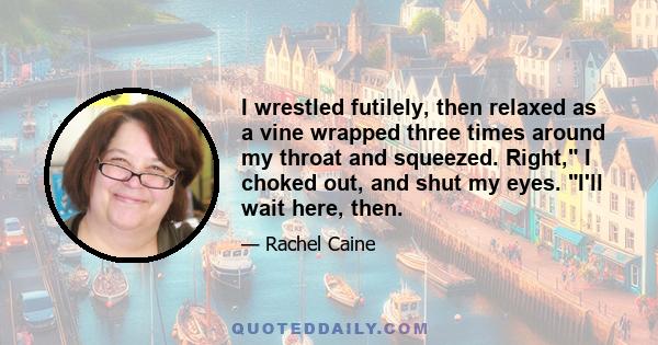 I wrestled futilely, then relaxed as a vine wrapped three times around my throat and squeezed. Right, I choked out, and shut my eyes. I'll wait here, then.