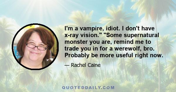 I'm a vampire, idiot. I don't have x-ray vision. Some supernatural monster you are, remind me to trade you in for a werewolf, bro. Probably be more useful right now.