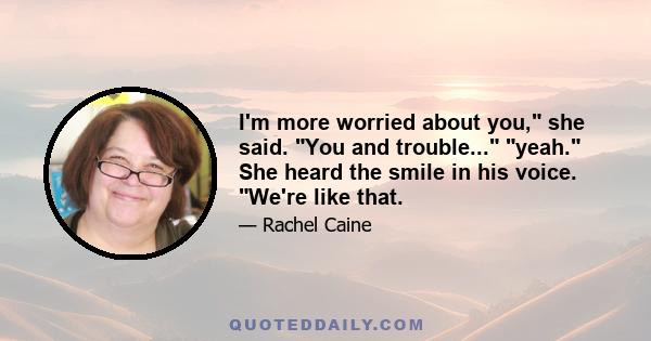 I'm more worried about you, she said. You and trouble... yeah. She heard the smile in his voice. We're like that.