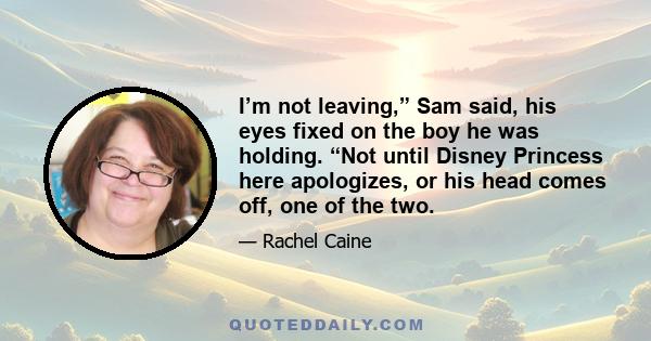 I’m not leaving,” Sam said, his eyes fixed on the boy he was holding. “Not until Disney Princess here apologizes, or his head comes off, one of the two.