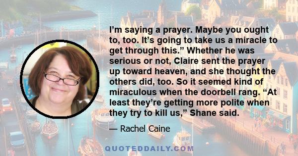 I’m saying a prayer. Maybe you ought to, too. It’s going to take us a miracle to get through this.” Whether he was serious or not, Claire sent the prayer up toward heaven, and she thought the others did, too. So it