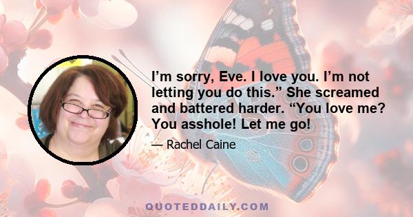 I’m sorry, Eve. I love you. I’m not letting you do this.” She screamed and battered harder. “You love me? You asshole! Let me go!