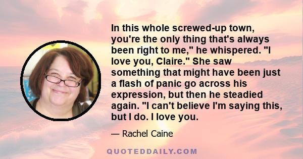 In this whole screwed-up town, you're the only thing that's always been right to me, he whispered. I love you, Claire. She saw something that might have been just a flash of panic go across his expression, but then he