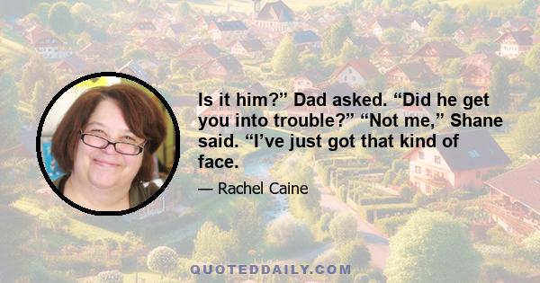 Is it him?” Dad asked. “Did he get you into trouble?” “Not me,” Shane said. “I’ve just got that kind of face.