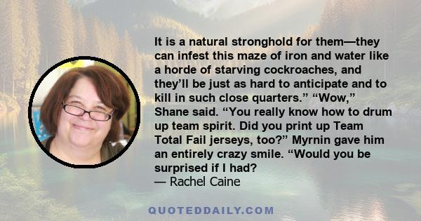 It is a natural stronghold for them—they can infest this maze of iron and water like a horde of starving cockroaches, and they’ll be just as hard to anticipate and to kill in such close quarters.” “Wow,” Shane said.