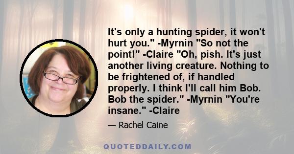 It's only a hunting spider, it won't hurt you. -Myrnin So not the point! -Claire Oh, pish. It's just another living creature. Nothing to be frightened of, if handled properly. I think I'll call him Bob. Bob the spider.