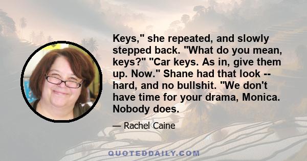 Keys, she repeated, and slowly stepped back. What do you mean, keys? Car keys. As in, give them up. Now. Shane had that look -- hard, and no bullshit. We don't have time for your drama, Monica. Nobody does.