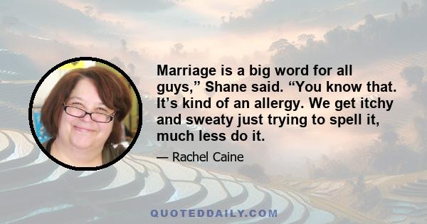 Marriage is a big word for all guys,” Shane said. “You know that. It’s kind of an allergy. We get itchy and sweaty just trying to spell it, much less do it.