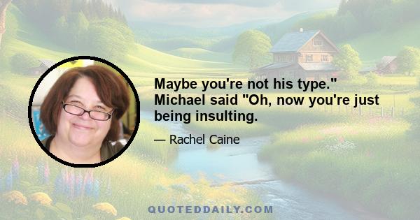 Maybe you're not his type. Michael said Oh, now you're just being insulting.