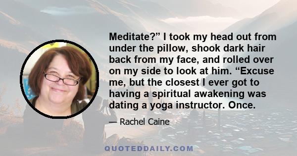 Meditate?” I took my head out from under the pillow, shook dark hair back from my face, and rolled over on my side to look at him. “Excuse me, but the closest I ever got to having a spiritual awakening was dating a yoga 