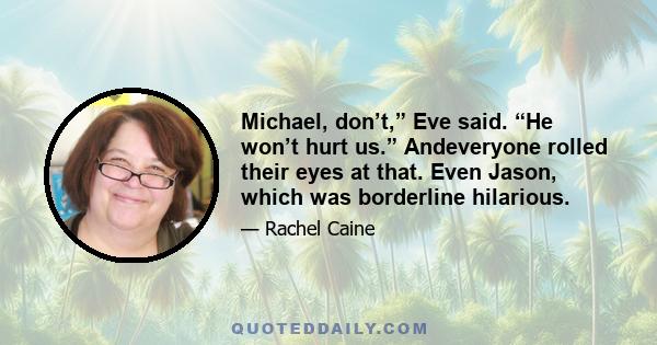 Michael, don’t,” Eve said. “He won’t hurt us.” Andeveryone rolled their eyes at that. Even Jason, which was borderline hilarious.