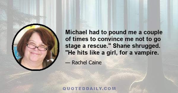 Michael had to pound me a couple of times to convince me not to go stage a rescue. Shane shrugged. He hits like a girl, for a vampire.