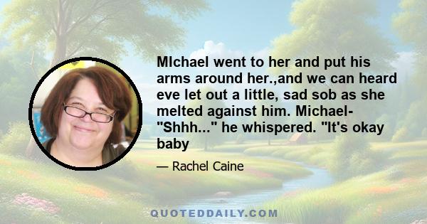 MIchael went to her and put his arms around her.,and we can heard eve let out a little, sad sob as she melted against him. Michael- Shhh... he whispered. It's okay baby