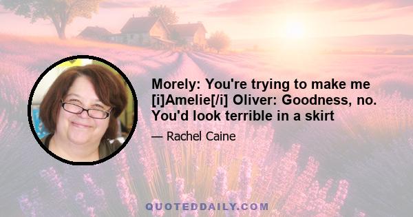 Morely: You're trying to make me [i]Amelie[/i] Oliver: Goodness, no. You'd look terrible in a skirt