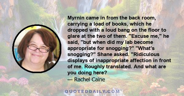 Myrnin came in from the back room, carrying a load of books, which he dropped with a loud bang on the floor to glare at the two of them. Excuse me, he said, but when did my lab become appropriate for snogging? What's