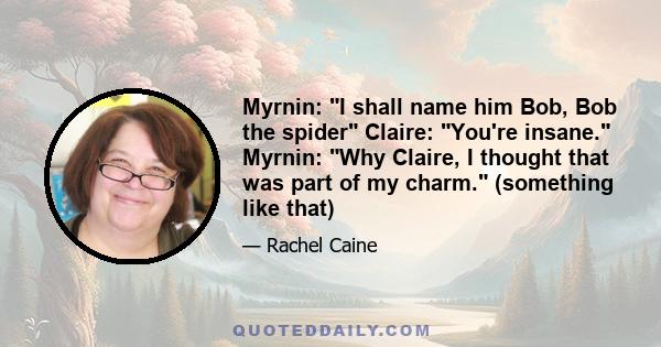 Myrnin: I shall name him Bob, Bob the spider Claire: You're insane. Myrnin: Why Claire, I thought that was part of my charm. (something like that)