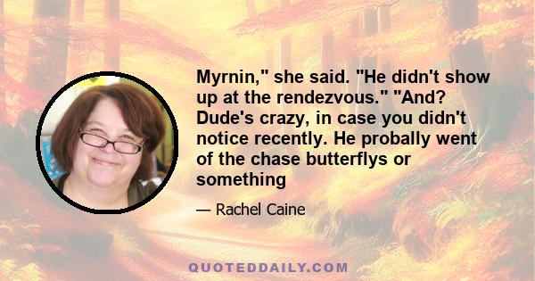 Myrnin, she said. He didn't show up at the rendezvous. And? Dude's crazy, in case you didn't notice recently. He probally went of the chase butterflys or something