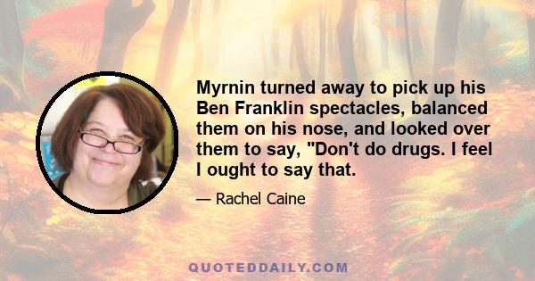 Myrnin turned away to pick up his Ben Franklin spectacles, balanced them on his nose, and looked over them to say, Don't do drugs. I feel I ought to say that.