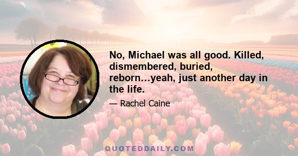 No, Michael was all good. Killed, dismembered, buried, reborn…yeah, just another day in the life.