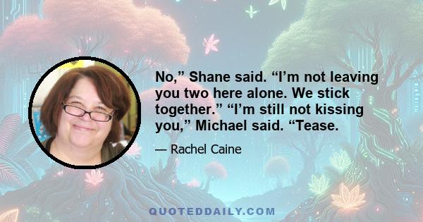 No,” Shane said. “I’m not leaving you two here alone. We stick together.” “I’m still not kissing you,” Michael said. “Tease.