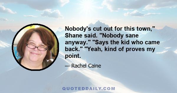 Nobody's cut out for this town, Shane said. Nobody sane anyway. Says the kid who came back. Yeah, kind of proves my point.