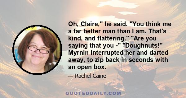 Oh, Claire, he said. You think me a far better man than I am. That's kind, and flattering. Are you saying that you - Doughnuts! Myrnin interrupted her and darted away, to zip back in seconds with an open box.