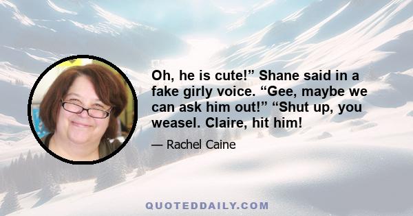 Oh, he is cute!” Shane said in a fake girly voice. “Gee, maybe we can ask him out!” “Shut up, you weasel. Claire, hit him!