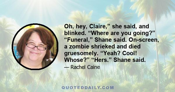 Oh, hey, Claire,” she said, and blinked. “Where are you going?” “Funeral,” Shane said. On-screen, a zombie shrieked and died gruesomely. “Yeah? Cool! Whose?” “Hers.” Shane said.