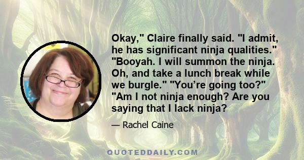 Okay, Claire finally said. I admit, he has significant ninja qualities. Booyah. I will summon the ninja. Oh, and take a lunch break while we burgle. You’re going too? Am I not ninja enough? Are you saying that I lack