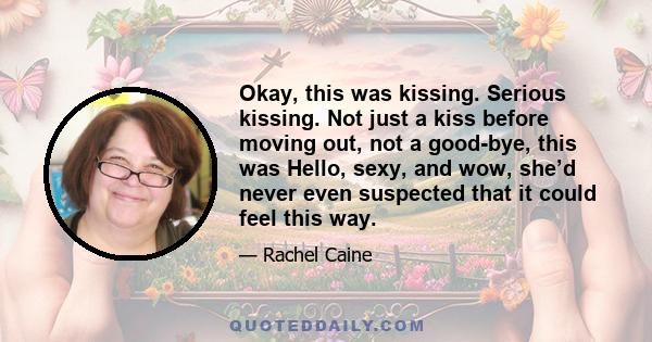 Okay, this was kissing. Serious kissing. Not just a kiss before moving out, not a good-bye, this was Hello, sexy, and wow, she’d never even suspected that it could feel this way.