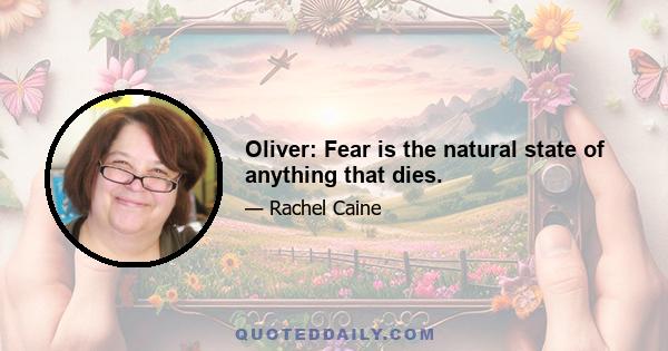 Oliver: Fear is the natural state of anything that dies.