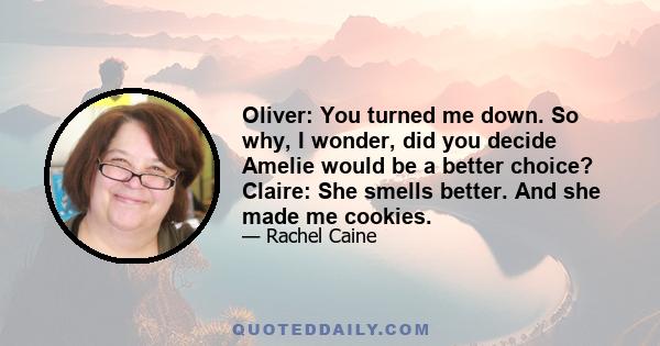 Oliver: You turned me down. So why, I wonder, did you decide Amelie would be a better choice? Claire: She smells better. And she made me cookies.