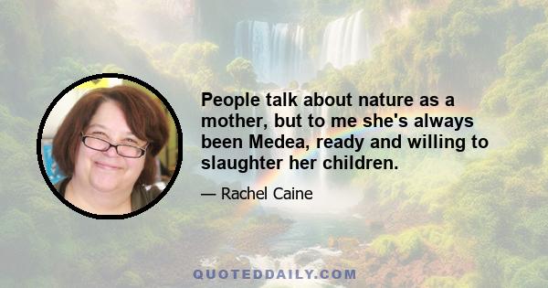 People talk about nature as a mother, but to me she's always been Medea, ready and willing to slaughter her children.