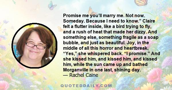 Promise me you’ll marry me. Not now. Someday. Because I need to know.” Claire felt a flutter inside, like a bird trying to fly, and a rush of heat that made her dizzy. And something else, something fragile as a soap