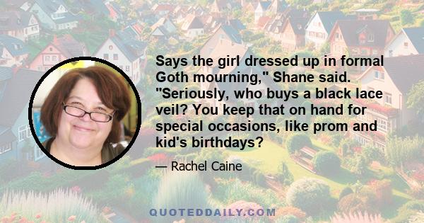 Says the girl dressed up in formal Goth mourning, Shane said. Seriously, who buys a black lace veil? You keep that on hand for special occasions, like prom and kid's birthdays?