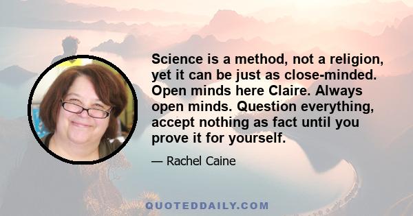 Science is a method, not a religion, yet it can be just as close-minded. Open minds here Claire. Always open minds. Question everything, accept nothing as fact until you prove it for yourself.